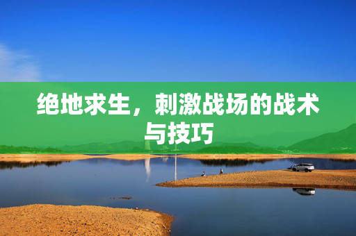 绝地求生，刺激战场的战术与技巧