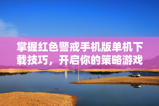 掌握红色警戒手机版单机下载技巧，开启你的策略游戏之旅