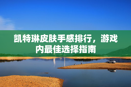 凯特琳皮肤手感排行，游戏内最佳选择指南
