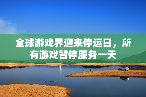 全球游戏界迎来停运日，所有游戏暂停服务一天
