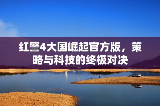 红警4大国崛起官方版，策略与科技的终极对决