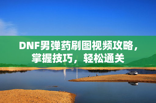 DNF男弹药刷图视频攻略，掌握技巧，轻松通关