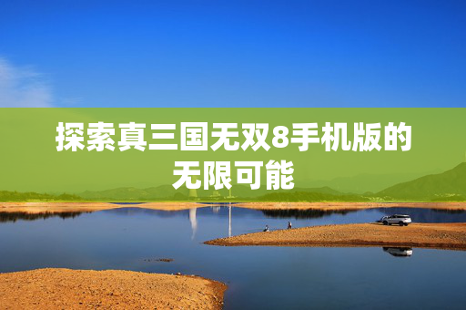 探索真三国无双8手机版的无限可能