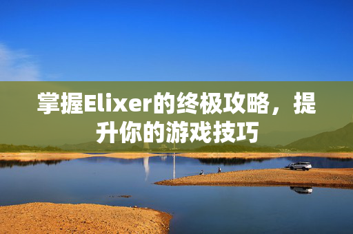 掌握Elixer的终极攻略，提升你的游戏技巧