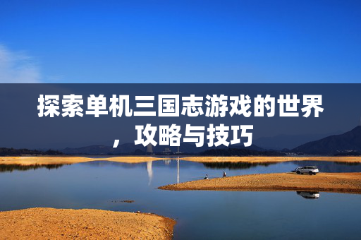 探索单机三国志游戏的世界，攻略与技巧