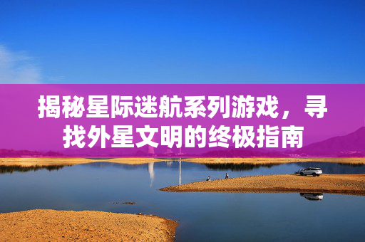 揭秘星际迷航系列游戏，寻找外星文明的终极指南