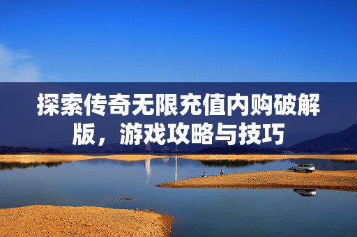 探索传奇无限充值内购破解版，游戏攻略与技巧