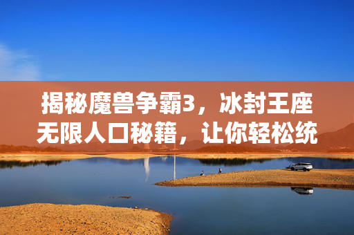 揭秘魔兽争霸3，冰封王座无限人口秘籍，让你轻松统治战场！