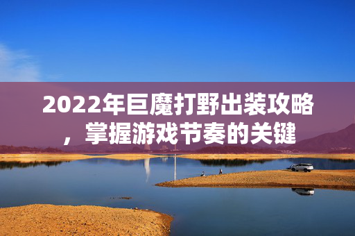 2022年巨魔打野出装攻略，掌握游戏节奏的关键