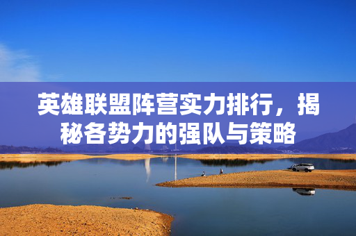 英雄联盟阵营实力排行，揭秘各势力的强队与策略