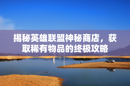 揭秘英雄联盟神秘商店，获取稀有物品的终极攻略