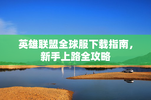 英雄联盟全球服下载指南，新手上路全攻略