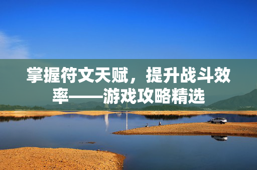 掌握符文天赋，提升战斗效率——游戏攻略精选