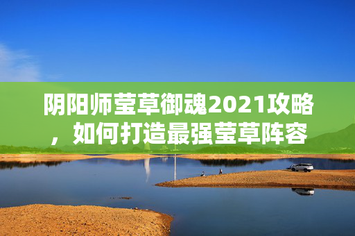 阴阳师莹草御魂2021攻略，如何打造最强莹草阵容