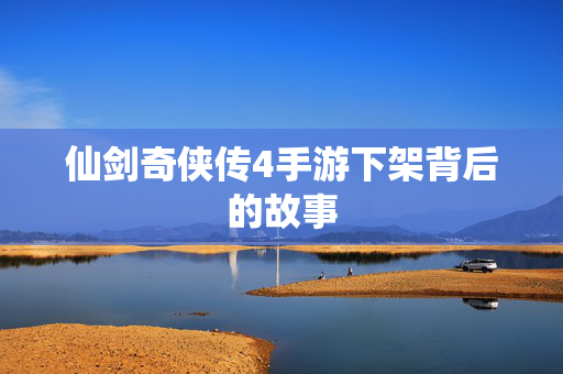 仙剑奇侠传4手游下架背后的故事