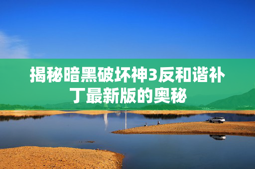 揭秘暗黑破坏神3反和谐补丁最新版的奥秘
