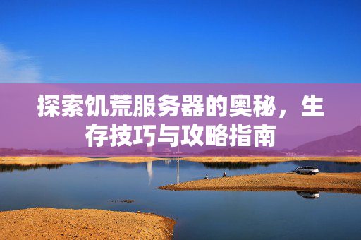 探索饥荒服务器的奥秘，生存技巧与攻略指南