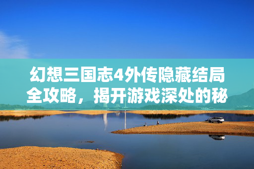 幻想三国志4外传隐藏结局全攻略，揭开游戏深处的秘密