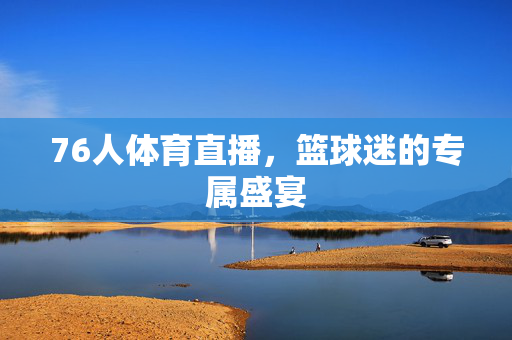 76人体育直播，篮球迷的专属盛宴