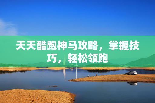 天天酷跑神马攻略，掌握技巧，轻松领跑