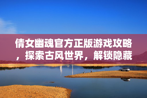 倩女幽魂官方正版游戏攻略，探索古风世界，解锁隐藏剧情