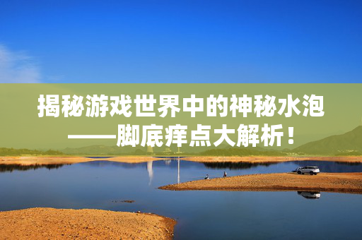 揭秘游戏世界中的神秘水泡——脚底痒点大解析！