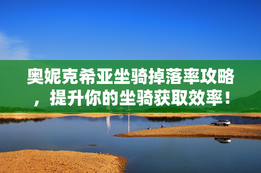 奥妮克希亚坐骑掉落率攻略，提升你的坐骑获取效率！