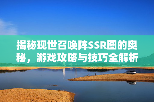 揭秘现世召唤阵SSR图的奥秘，游戏攻略与技巧全解析