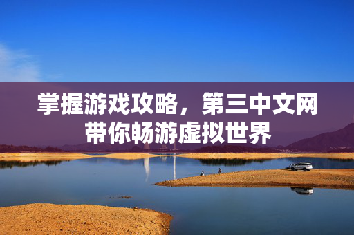 掌握游戏攻略，第三中文网带你畅游虚拟世界