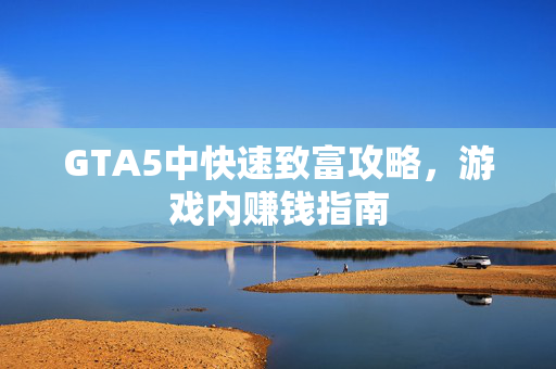 GTA5中快速致富攻略，游戏内赚钱指南