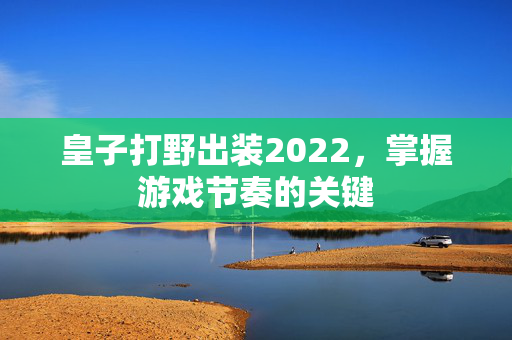 皇子打野出装2022，掌握游戏节奏的关键