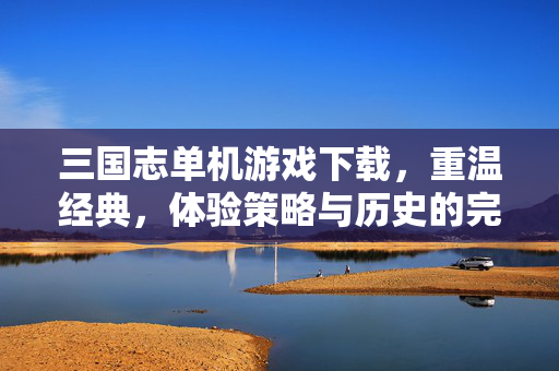 三国志单机游戏下载，重温经典，体验策略与历史的完美融合