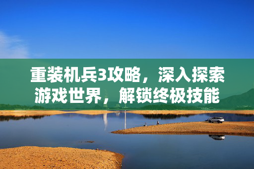 重装机兵3攻略，深入探索游戏世界，解锁终极技能