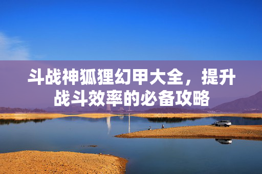 斗战神狐狸幻甲大全，提升战斗效率的必备攻略