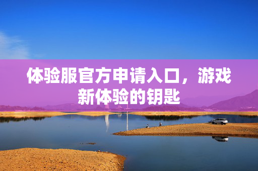 体验服官方申请入口，游戏新体验的钥匙