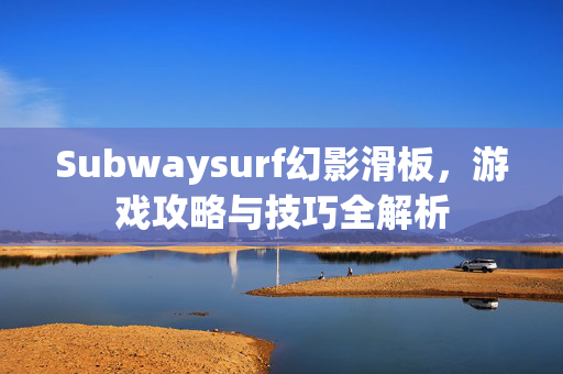Subwaysurf幻影滑板，游戏攻略与技巧全解析