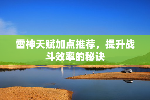 雷神天赋加点推荐，提升战斗效率的秘诀