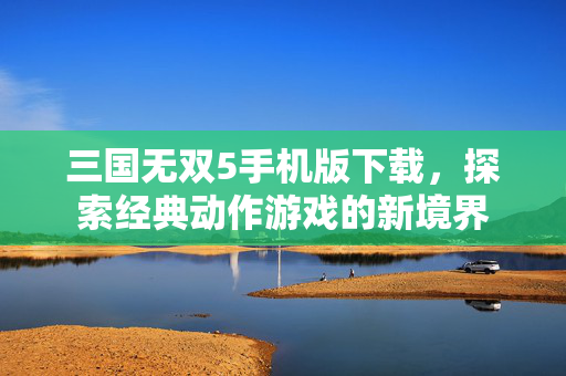 三国无双5手机版下载，探索经典动作游戏的新境界