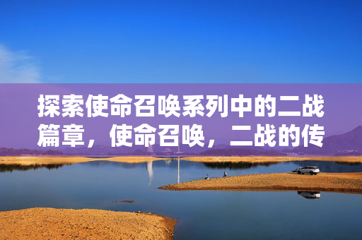 探索使命召唤系列中的二战篇章，使命召唤，二战的传奇之旅
