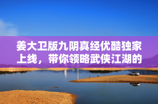 姜大卫版九阴真经优酷独家上线，带你领略武侠江湖的绝学