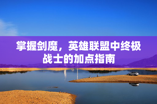 掌握剑魔，英雄联盟中终极战士的加点指南