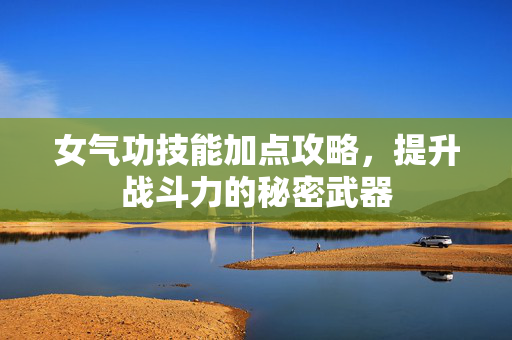 女气功技能加点攻略，提升战斗力的秘密武器