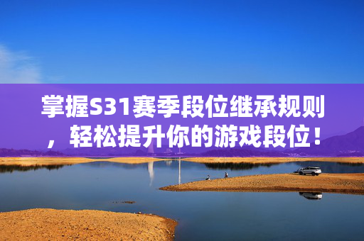 掌握S31赛季段位继承规则，轻松提升你的游戏段位！
