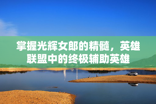 掌握光辉女郎的精髓，英雄联盟中的终极辅助英雄