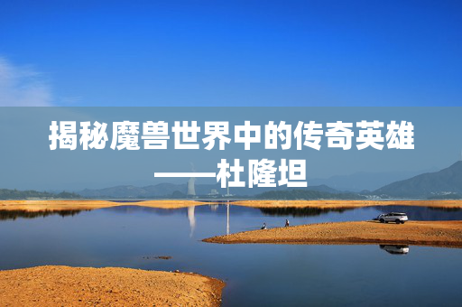 揭秘魔兽世界中的传奇英雄——杜隆坦