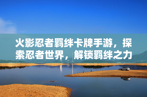 火影忍者羁绊卡牌手游，探索忍者世界，解锁羁绊之力