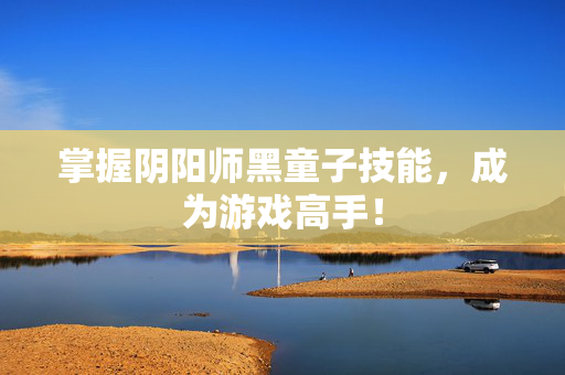 掌握阴阳师黑童子技能，成为游戏高手！