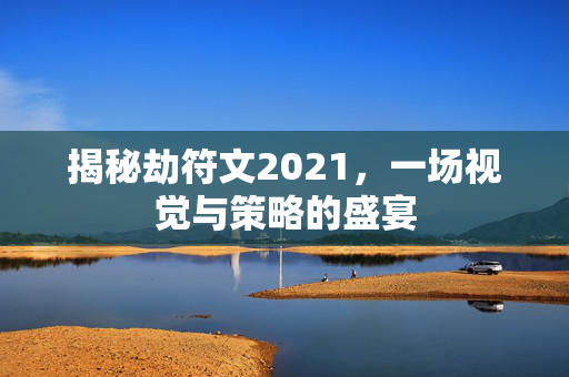 揭秘劫符文2021，一场视觉与策略的盛宴