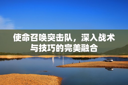 使命召唤突击队，深入战术与技巧的完美融合