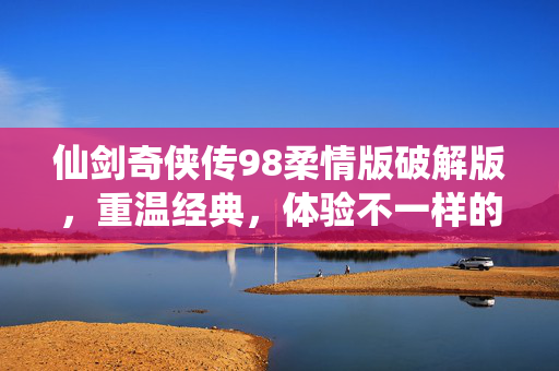 仙剑奇侠传98柔情版破解版，重温经典，体验不一样的仙侠世界